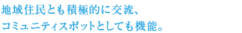 地域住民とも積極的に交流、 コミュニティスポットとしても機能。