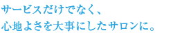 サービスだけでなく、心地よさを大事にしたサロンに。