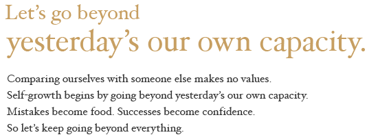 Let’s go beyond yesterday’s our own capacity. Comparing ourselves with someone else makes no values. Self-growth begins by going beyond yesterday's our own capacity. Mistakes become food. Successes become confidence. So let's keep going beyond everything.