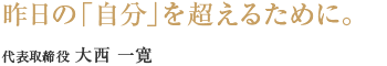 昨日の「自分」を超えるために。代表取締役　大西一寛