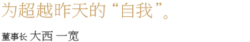 为超越昨天的“自我”。董事长　大西一宽