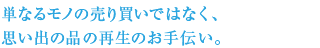 単なるモノの売り買いではなく、思い出の品の再生のお手伝い。