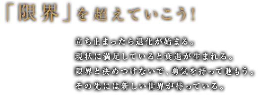 「限界」を超えていこう！立ち止まったら退化が始まる。現状に満足していると衰退が生まれる。限界と決めつけないで、勇気を持って進もう。その先には新しい世界が待っている。