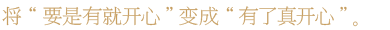 将“要是有就开心”变成“有了真开心”。